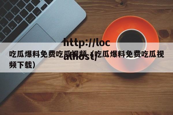 吃瓜爆料免费吃瓜视频（吃瓜爆料免费吃瓜视频下载）