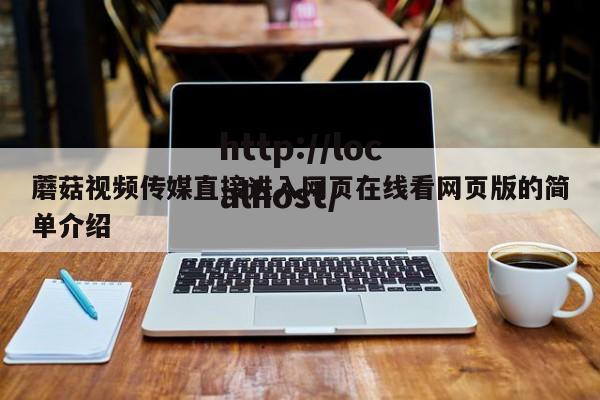 蘑菇视频传媒直接进入网页在线看网页版的简单介绍