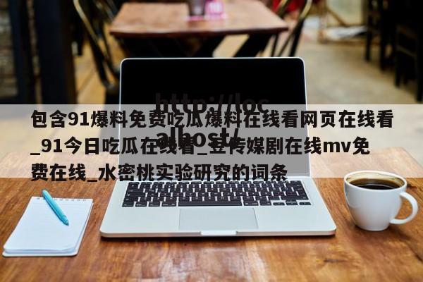 包含91爆料免费吃瓜爆料在线看网页在线看_91今日吃瓜在线看_豆传媒剧在线mv免费在线_水密桃实验研究的词条
