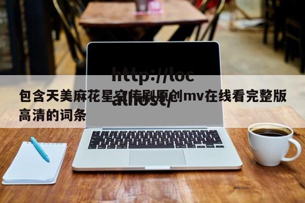 包含天美麻花星空传剧原创mv在线看完整版高清的词条