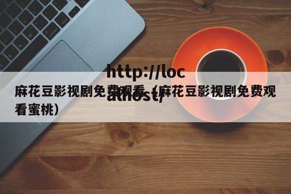 麻花豆影视剧免费观看（麻花豆影视剧免费观看蜜桃）