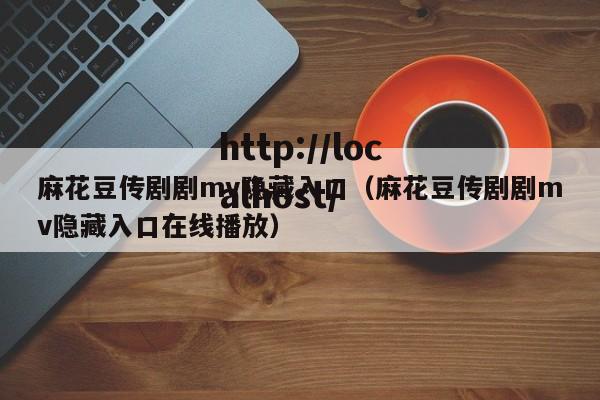 麻花豆传剧剧mv隐藏入口（麻花豆传剧剧mv隐藏入口在线播放）