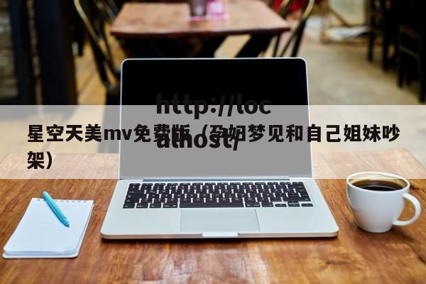 星空天美mv免费版（孕妇梦见和自己姐妹吵架）