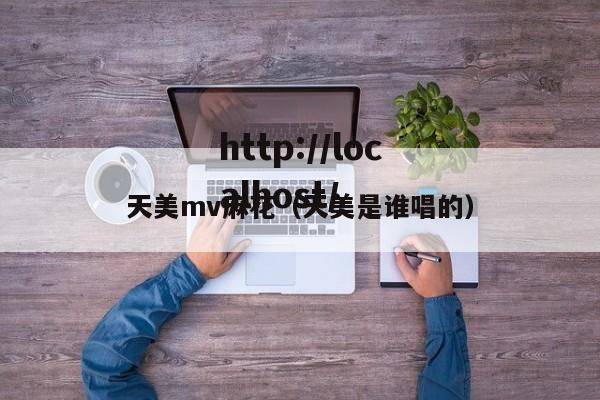 天美mv麻花（天美是谁唱的）