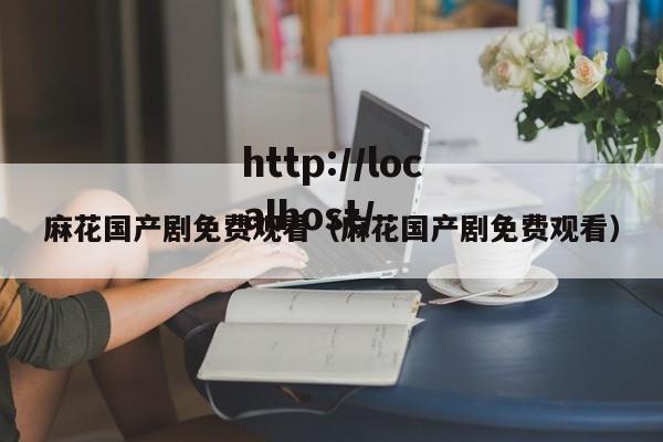 麻花国产剧免费观看（麻花国产剧免费观看）