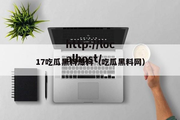 17吃瓜黑料爆料（吃瓜黑料网）