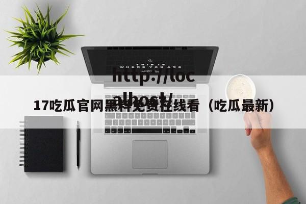 17吃瓜官网黑料免费在线看（吃瓜最新）